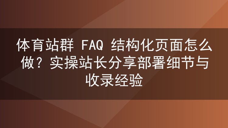 体育站群 FAQ 结构化页面怎么做?实操站长分享部署细节与收录经验