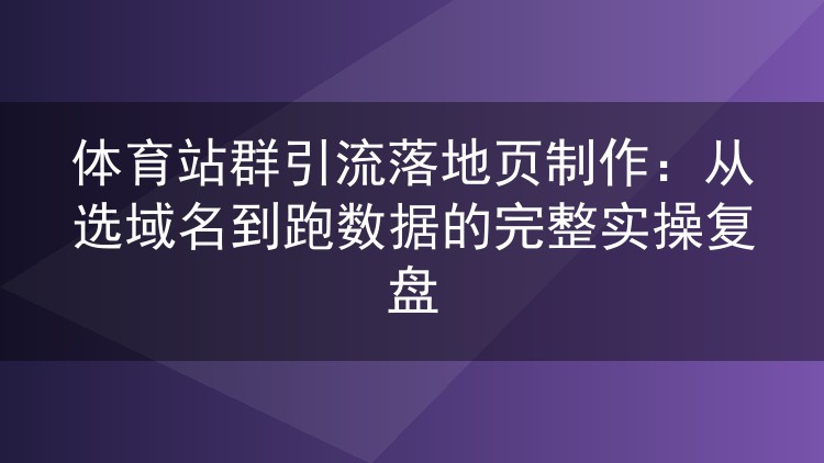 体育站群落地页实操全流程：域名挑选到数据跑通，一个站长的复盘笔记