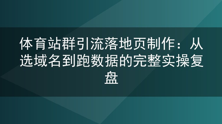 体育站群引流落地页制作：从选域名到跑数据的完整实操复盘