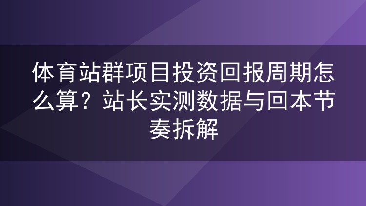 体育站群项目投资回报周期怎么算?站长实测数据与回本节奏拆解