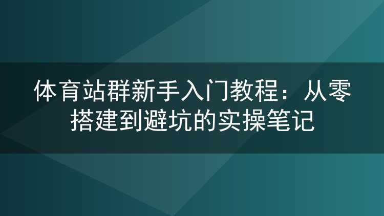 体育站群从零搭建实录:新手少走弯路的操作笔记