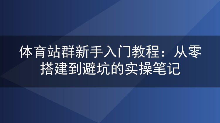 体育站群从零搭建实录：新手少走弯路的操作笔记