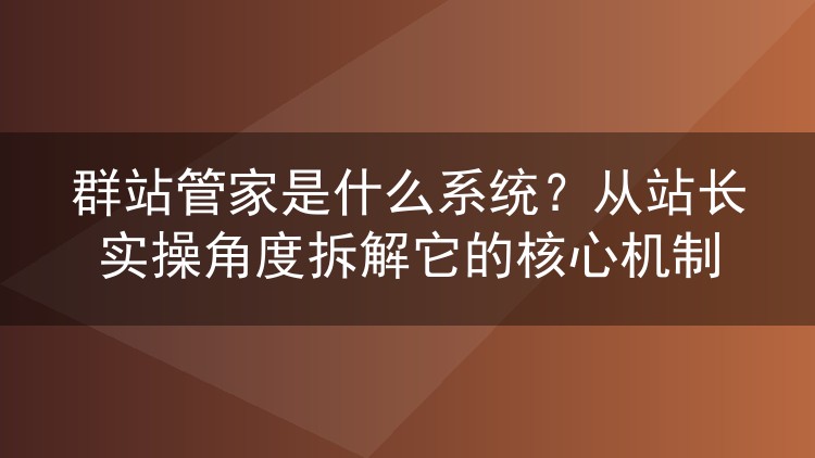 群站管家系统到底干什么用？一个老站长的半年使用复盘