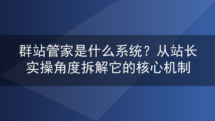 群站管家是什么系统?从站长实操角度拆解它的核心机制