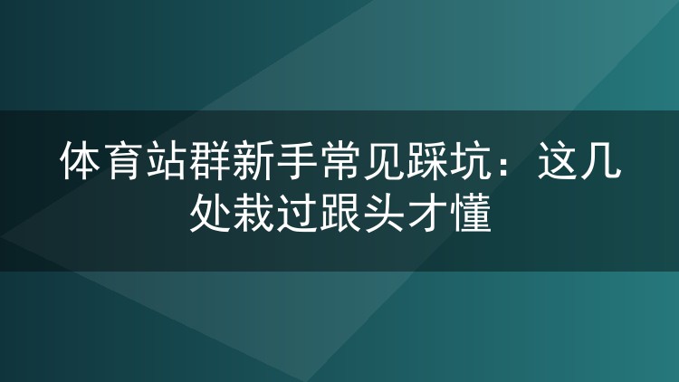 体育站群新手避雷指南：这几个坑我踩过，你别再踩