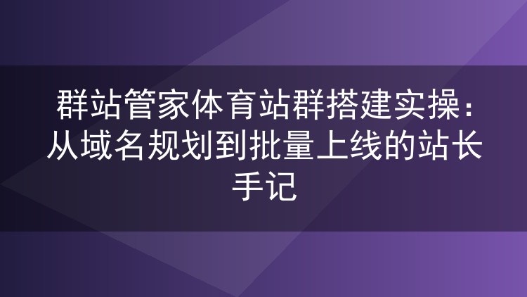 群站管家体育站群搭建实操：从域名规划到批量上线的站长手记