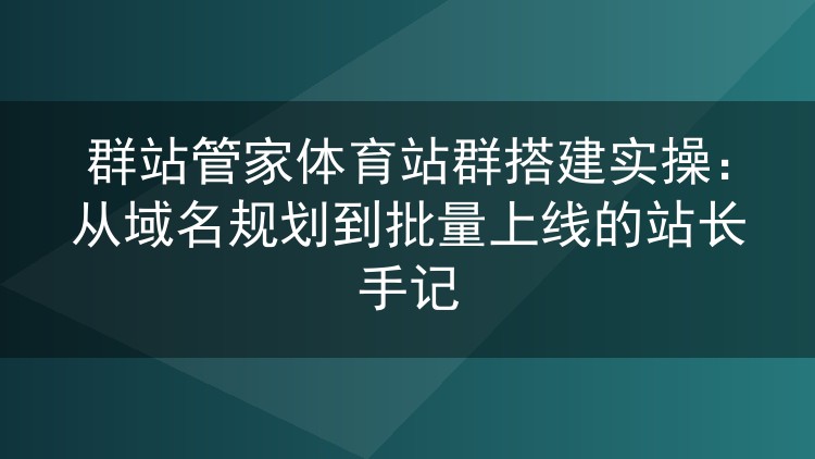 体育站群搭建实录:群站管家从域名批量规划到整批上线的操作经验