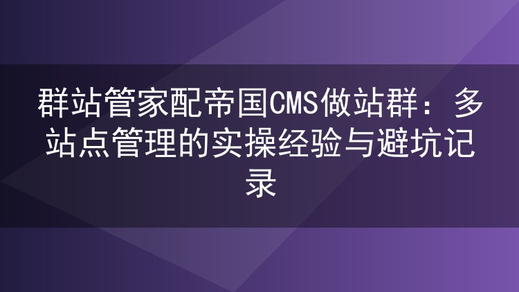 群站管家配帝国CMS做站群：多站点管理的实操经验与避坑记录