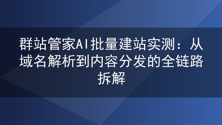 群站管家AI批量建站全流程实测：域名解析到内容分发的完整拆解