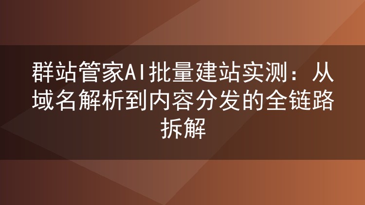 群站管家AI批量建站全流程实测:域名解析到内容分发的完整拆解