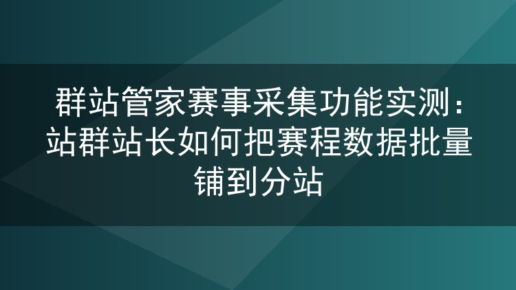 群站管家赛事采集功能实测:站群站长如何把赛程数据批量铺到分站