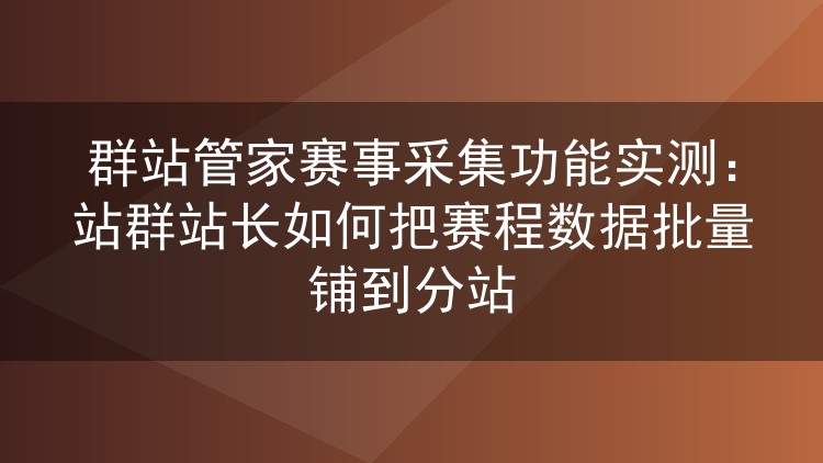 群站管家赛事采集实测：体育站群批量同步赛程到分站的操作心得