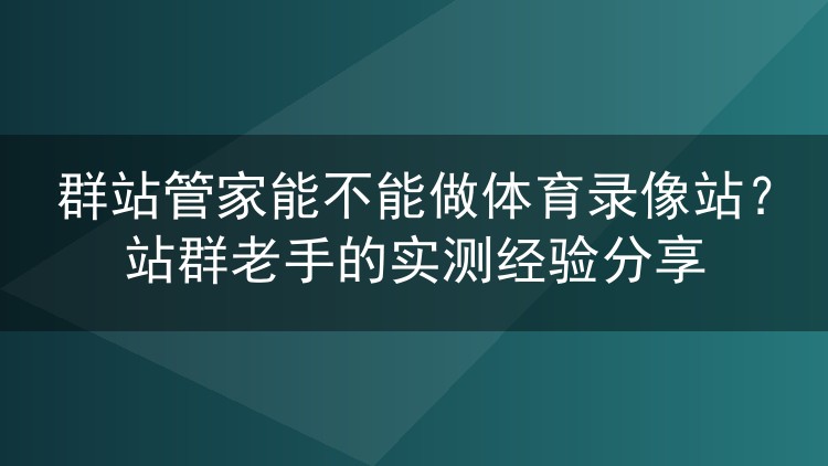 实测群站管家搭建体育录像站：12个站点跑了一个月，这些坑得提前知道