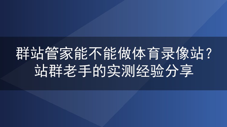 群站管家能不能做体育录像站？站群老手的实测经验分享