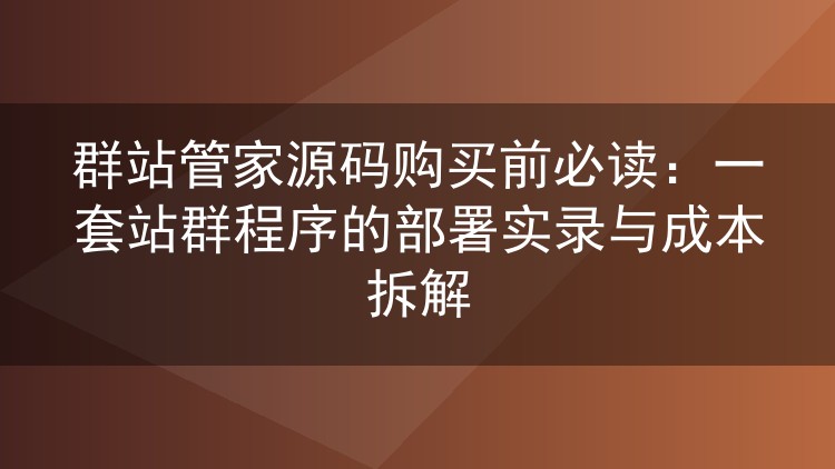 群站管家源码购买前必读:一套站群程序的部署实录与成本拆解