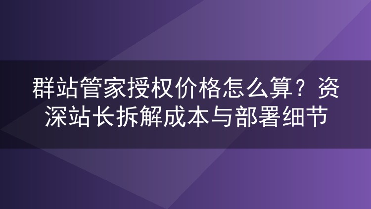 群站管家授权费用怎么核算？老站长实测成本与部署避坑指南