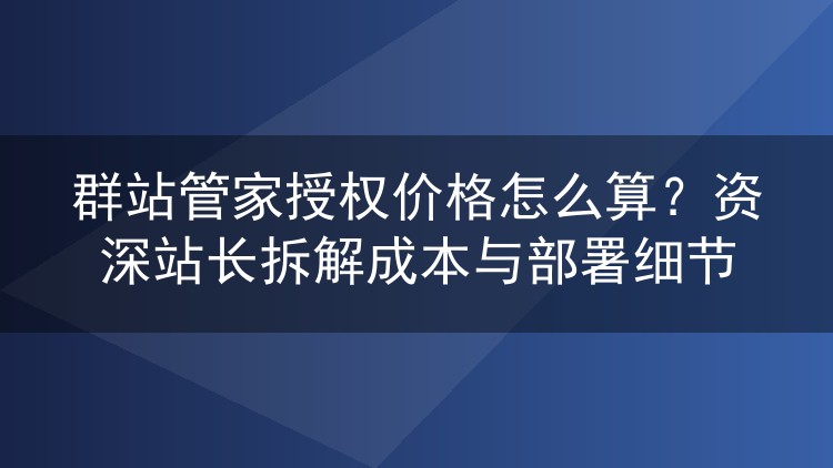 群站管家授权费用如何核算？老站长实测成本与部署避坑指南