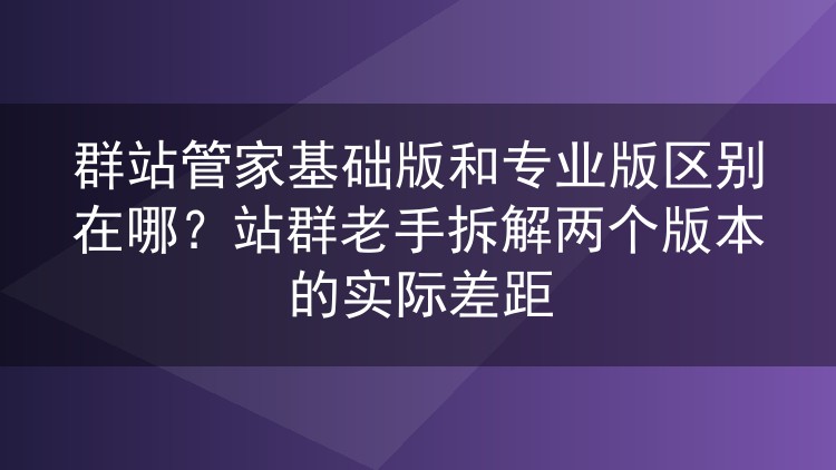群站管家基础版与专业版差距有多大？老站长实测对比两个版本