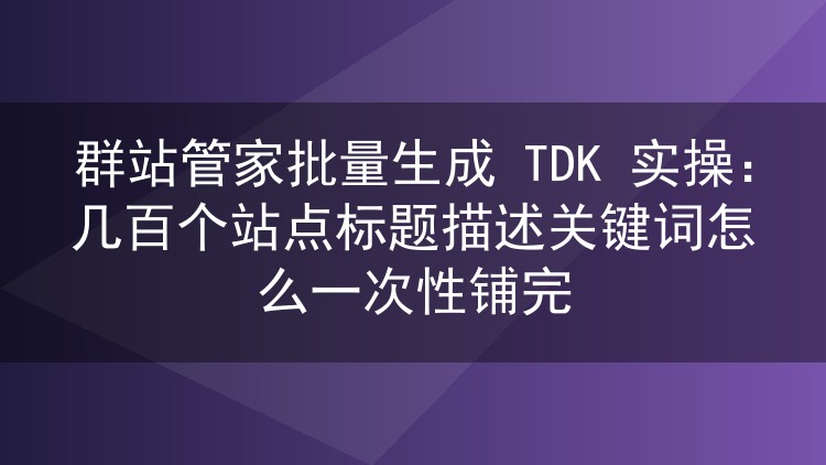 群站管家批量生成 TDK 实操：几百个站点标题描述关键词怎么一次性铺完