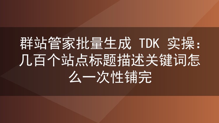 群站管家批量铺TDK实战：上百个站点标题描述关键词一次搞定
