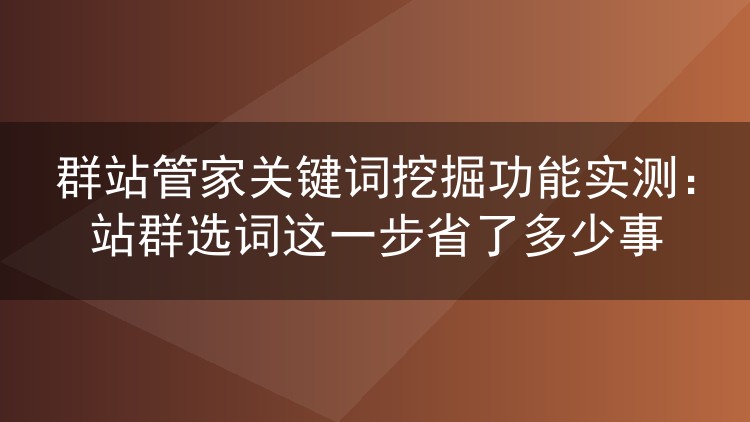 群站管家关键词挖掘功能实测:站群选词这一步省了多少事