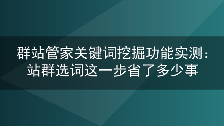 群站管家关键词挖掘实测：站群选词到底能省多少功夫