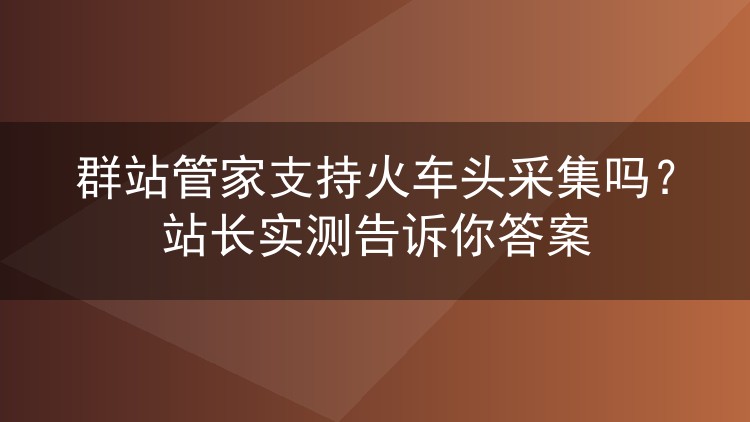 群站管家支持火车头采集吗?站长实测告诉你答案