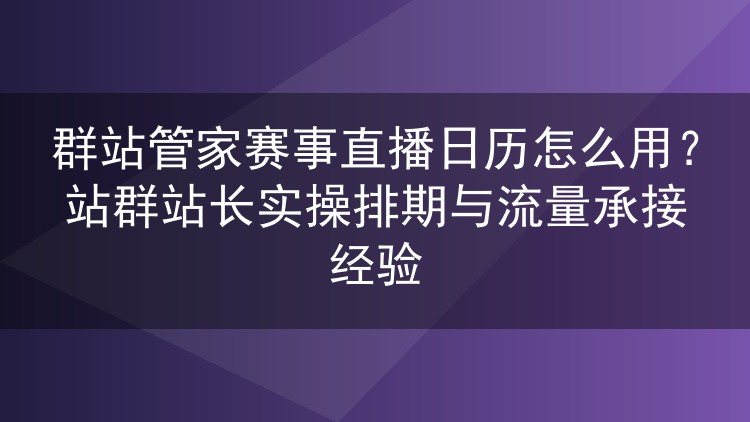 群站管家赛事直播日历实操:站群排期同步与流量承接的踩坑心得