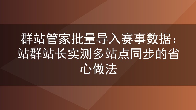 群站管家批量导入赛事数据：站群站长实测多站点同步的省心做法