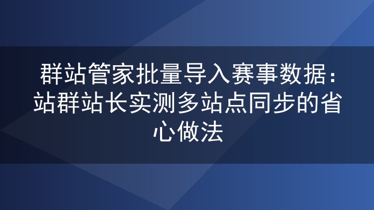 群站管家批量导入赛事数据实测:站群多站点同步的高效操作分享