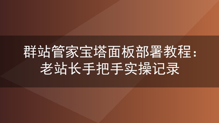 群站管家宝塔面板部署教程：老站长手把手实操记录