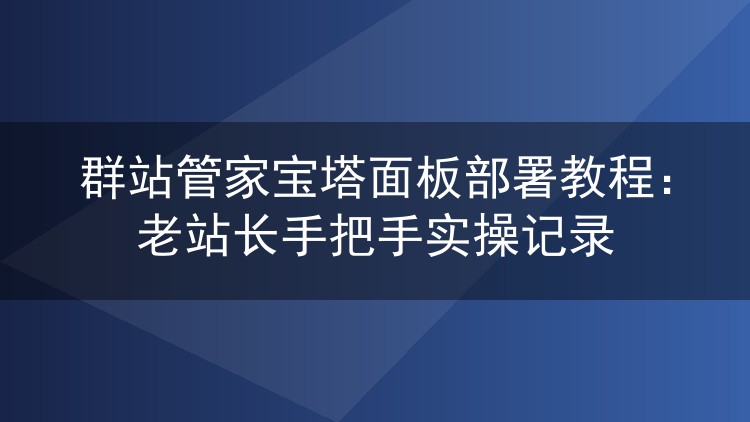 群站管家怎么用宝塔面板部署？老站长实操记录分享