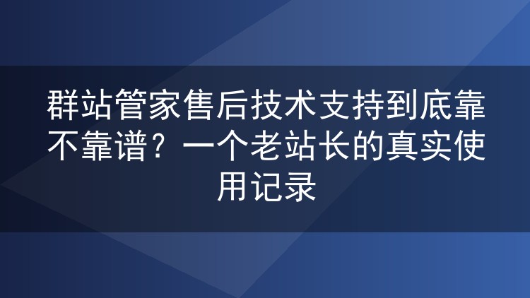 群站管家售后技术支持靠谱吗?老站长半年亲测:凌晨报修、远程排障全记录