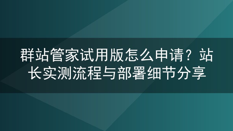 群站管家试用版申请攻略:一位站长的部署实录与避坑心得