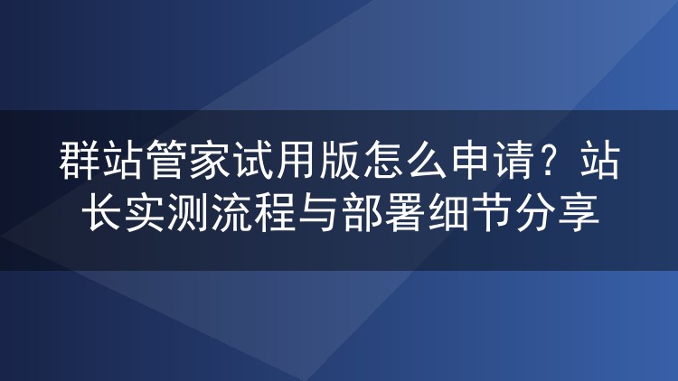 群站管家试用版怎么申请?站长实测流程与部署细节分享