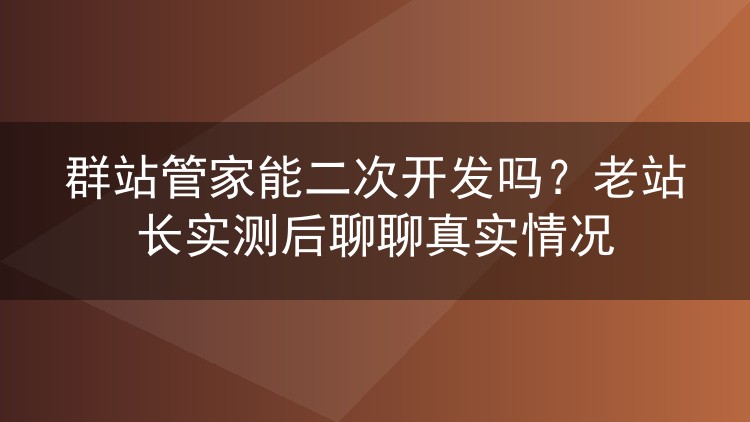 群站管家能二次开发吗？老站长实测后聊聊真实情况