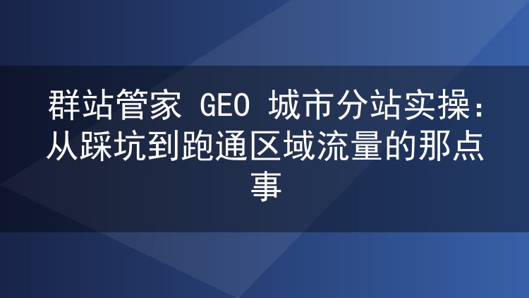群站管家 GEO 城市分站实操：从踩坑到跑通区域流量的那点事