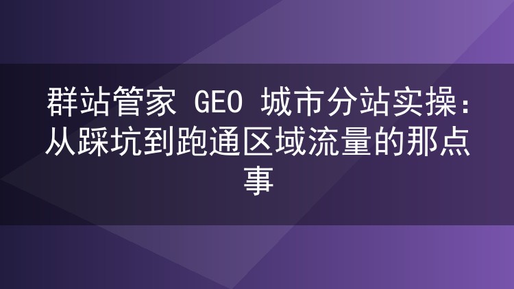 群站管家GEO城市分站实战复盘:区域流量从翻车到跑通的完整路径