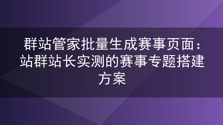 群站管家批量生成赛事页面：站群站长实测的赛事专题搭建方案