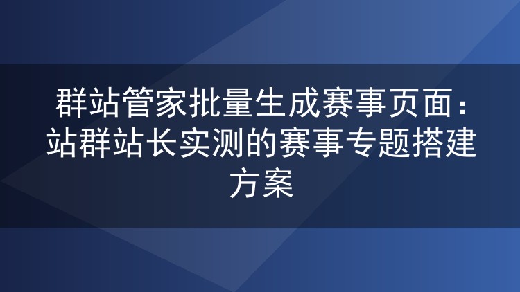 群站管家批量生成赛事页实战：体育站群专题页搭建经验分享