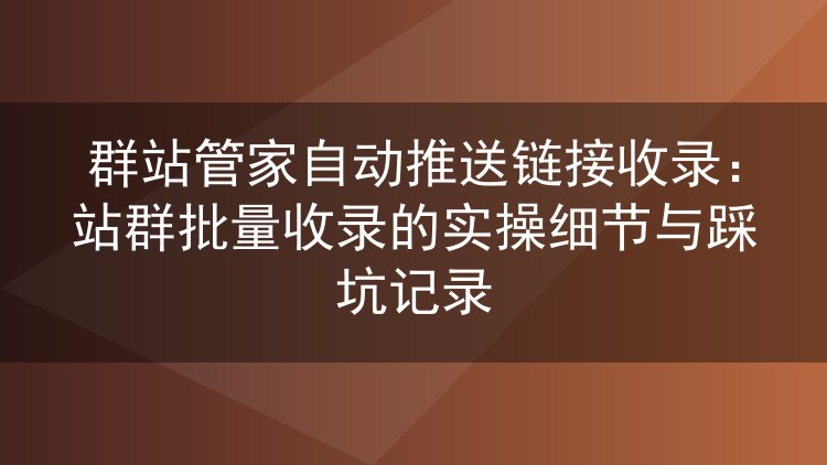群站管家自动推送链接收录:站群批量收录的实操细节与踩坑记录