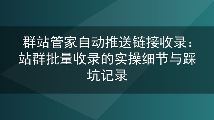 群站管家自动推送收录实测：站群批量提交的细节与避坑心得