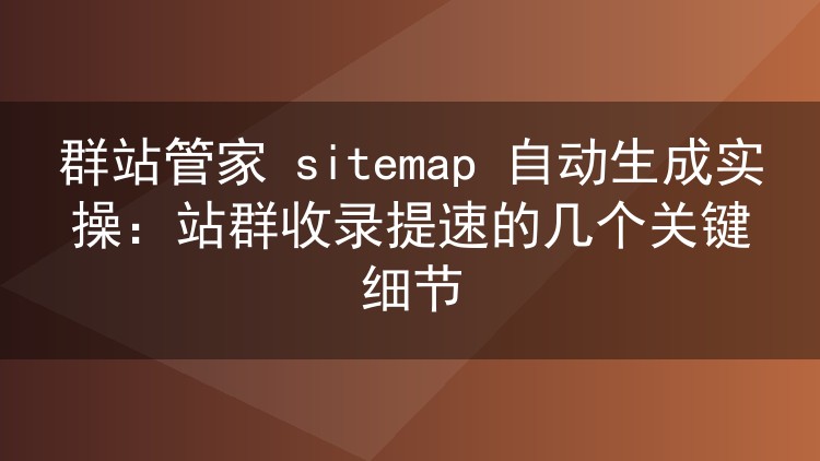 群站管家 sitemap 自动生成实战:让站群收录跑起来的几个关键设置