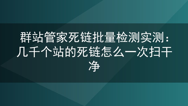 群站管家死链批量检测实测:几千个站的死链怎么一次扫干净