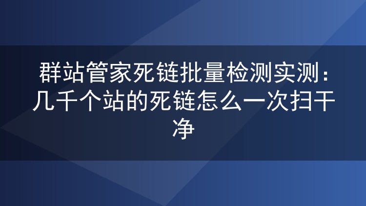 几千个站群的死链怎么一次扫清？群站管家批量检测实战记录
