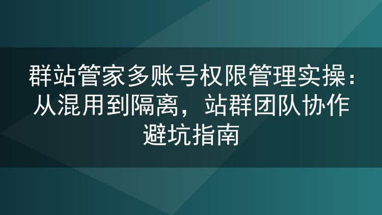 群站管家多账号权限实战：告别账号混用，站群团队协作防坑手册