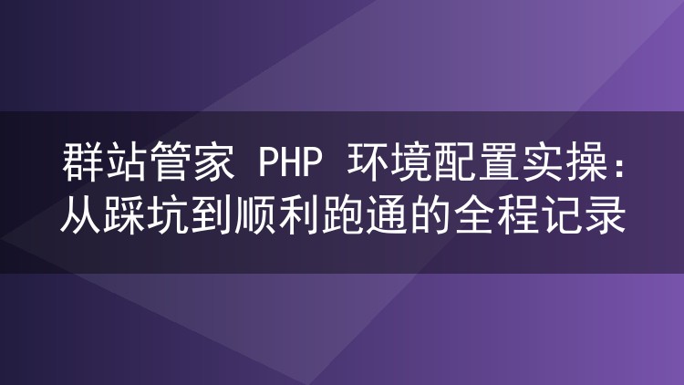 群站管家PHP环境怎么配?我踩过的坑和最终跑通的完整步骤