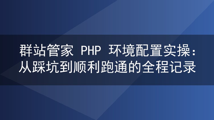 群站管家 PHP 环境配置实操:从踩坑到顺利跑通的全程记录