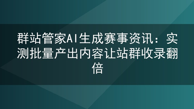 群站管家AI生成赛事资讯：实测批量产出内容让站群收录翻倍