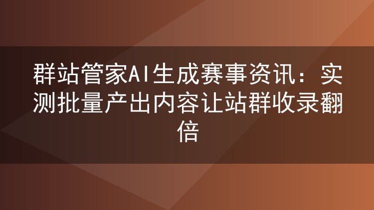 实测群站管家AI赛事资讯生成:批量产稿让站群收录翻了一倍